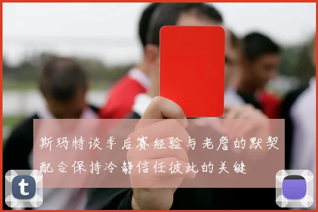斯玛特谈季后赛经验与老詹的默契配合保持冷静信任彼此的关键