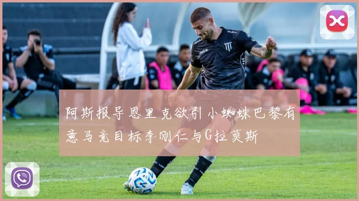 阿斯报导恩里克欲引小蜘蛛巴黎有意马竞目标李刚仁与G拉莫斯