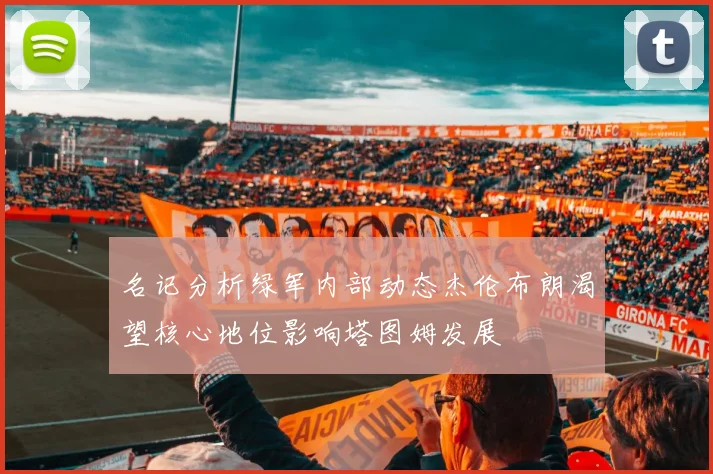 名记分析绿军内部动态杰伦布朗渴望核心地位影响塔图姆发展