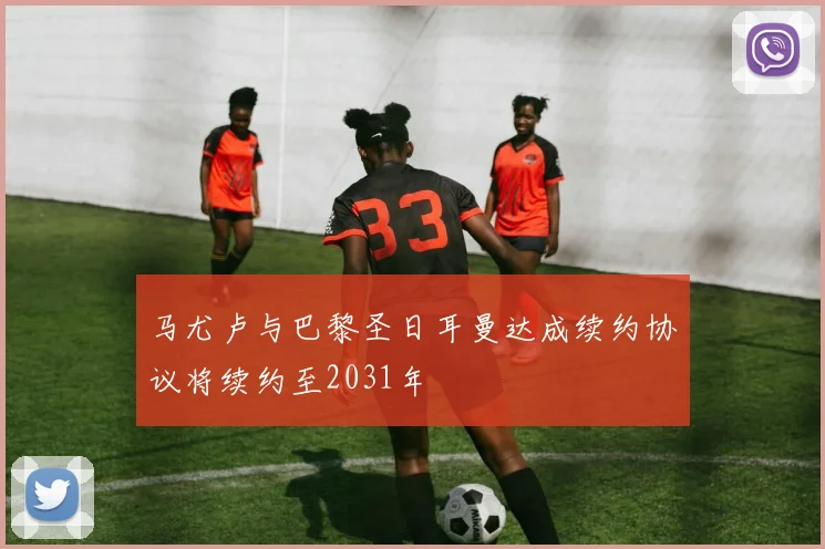 马尤卢与巴黎圣日耳曼达成续约协议将续约至2031年