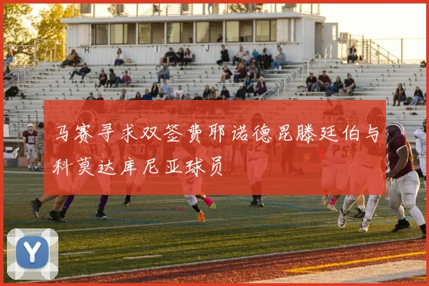马赛寻求双签费耶诺德昆滕廷伯与科莫达库尼亚球员