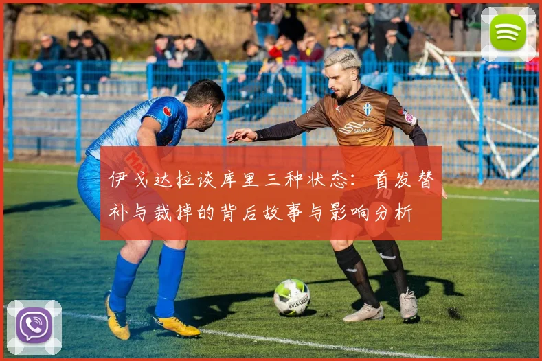 伊戈达拉谈库里三种状态：首发替补与裁掉的背后故事与影响分析