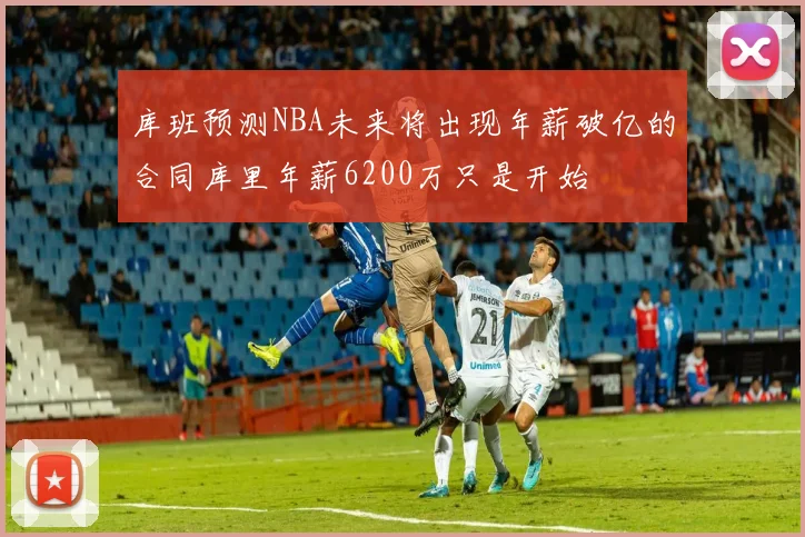 库班预测NBA未来将出现年薪破亿的合同库里年薪6200万只是开始