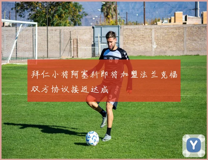 拜仁小将阿塞科即将加盟法兰克福双方协议接近达成