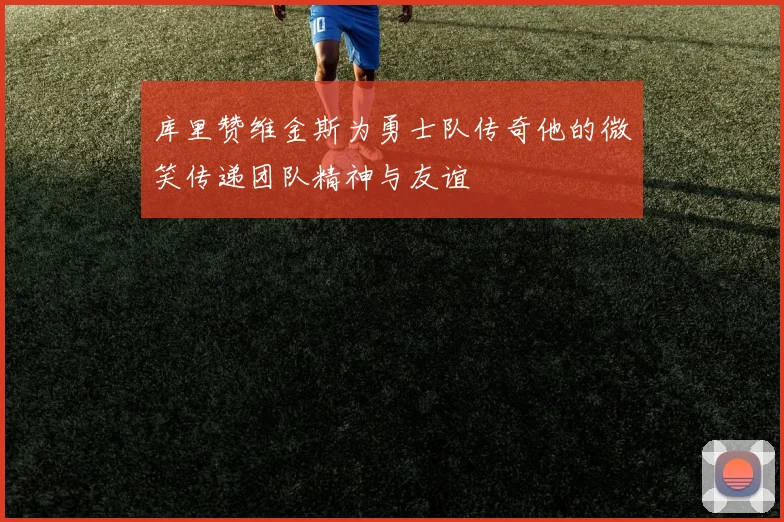 库里赞维金斯为勇士队传奇他的微笑传递团队精神与友谊