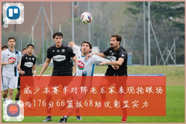 威少本赛季对阵老东家表现抢眼场均176分66篮板68助攻彰显实力