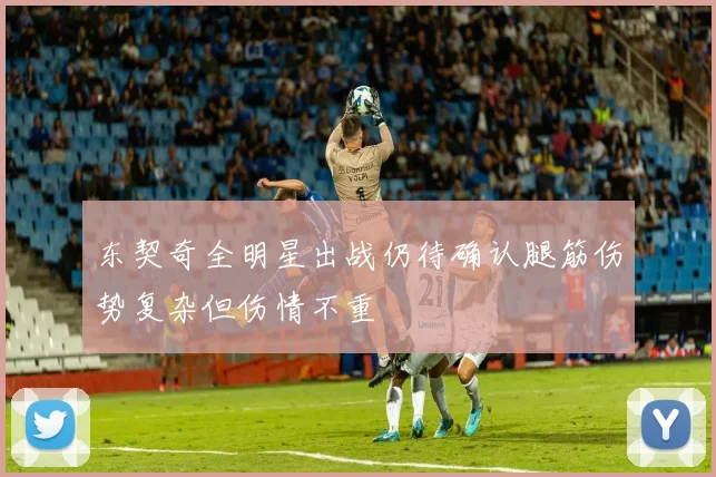 东契奇全明星出战仍待确认腿筋伤势复杂但伤情不重