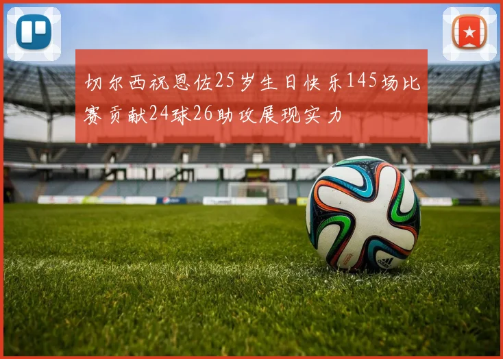 切尔西祝恩佐25岁生日快乐145场比赛贡献24球26助攻展现实力