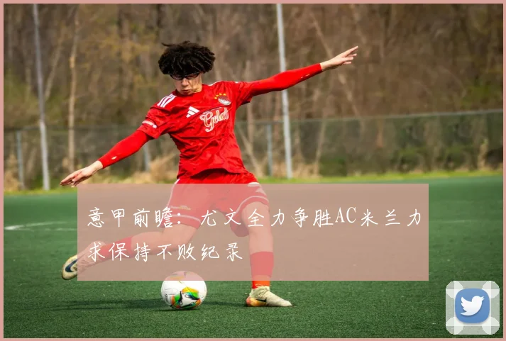 意甲前瞻：尤文全力争胜AC米兰力求保持不败纪录