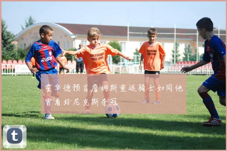 霍华德预言詹姆斯重返骑士如同他曾看好尼克斯夺冠