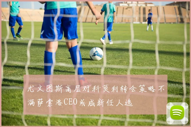 尤文图斯高层对科莫利转会策略不满萨索洛CEO或成新任人选