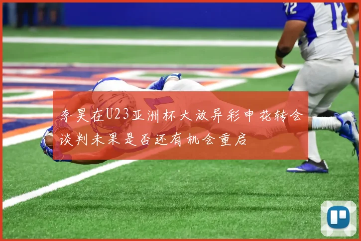 李昊在U23亚洲杯大放异彩申花转会谈判未果是否还有机会重启