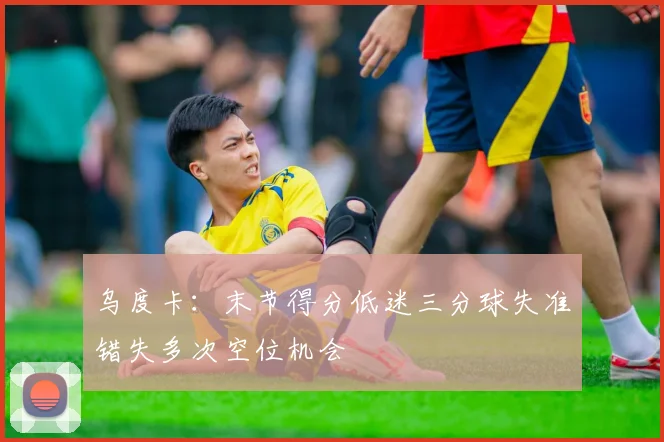 乌度卡：末节得分低迷三分球失准错失多次空位机会