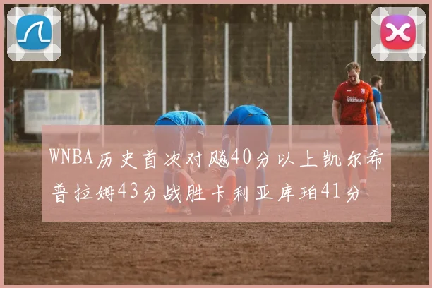 WNBA历史首次对飚40分以上凯尔希普拉姆43分战胜卡利亚库珀41分