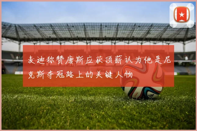 麦迪称赞唐斯应获顶薪认为他是尼克斯夺冠路上的关键人物