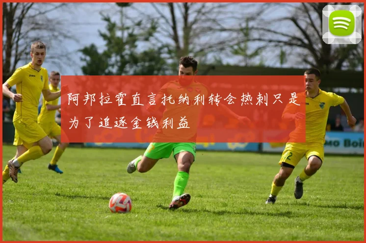 阿邦拉霍直言托纳利转会热刺只是为了追逐金钱利益