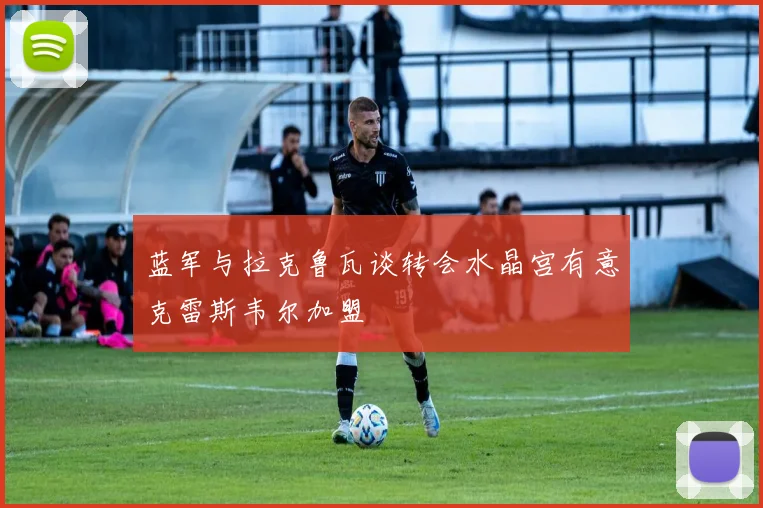 蓝军与拉克鲁瓦谈转会水晶宫有意克雷斯韦尔加盟