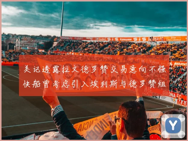 美记透露拉文德罗赞交易意向不强快船曾考虑引入埃利斯与德罗赞组合
