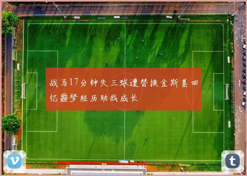 战马17分钟失三球遭替换金斯基回忆噩梦经历助我成长