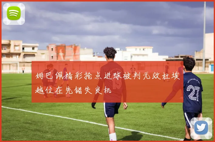 姆巴佩精彩抢点进球被判无效杜埃越位在先错失良机