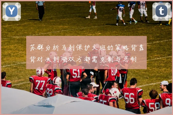 苏群分析马刺保护文班的策略背靠背对决刺湖双方都需克制与忍耐