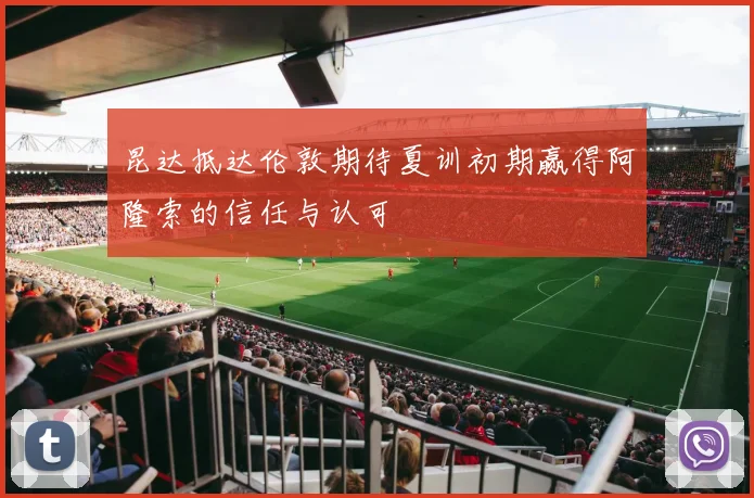 昆达抵达伦敦期待夏训初期赢得阿隆索的信任与认可
