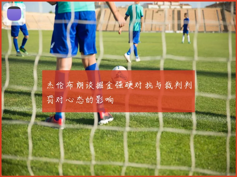 杰伦布朗谈掘金强硬对抗与裁判判罚对心态的影响