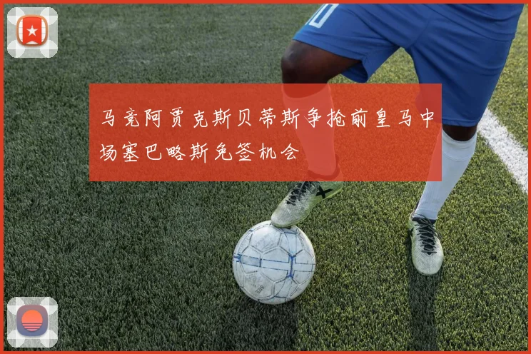 马竞阿贾克斯贝蒂斯争抢前皇马中场塞巴略斯免签机会