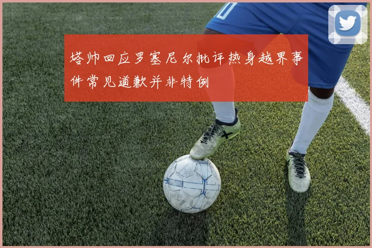 塔帅回应罗塞尼尔批评热身越界事件常见道歉并非特例