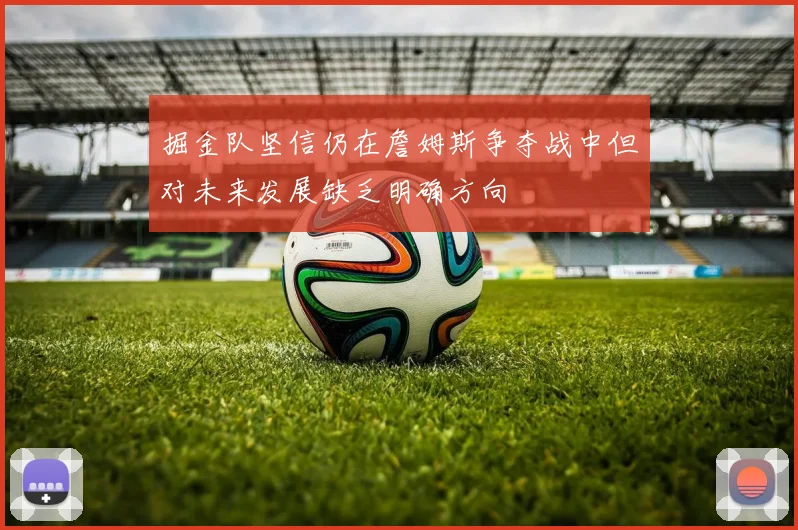 掘金队坚信仍在詹姆斯争夺战中但对未来发展缺乏明确方向