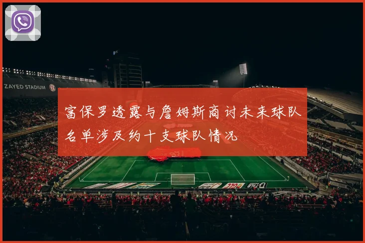 富保罗透露与詹姆斯商讨未来球队名单涉及约十支球队情况